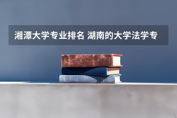 湘潭大学专业排名 湖南的大学法学专业排名