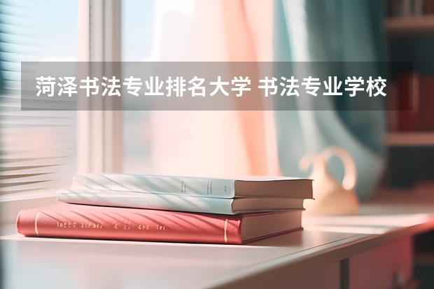 菏泽书法专业排名大学 书法专业学校排名