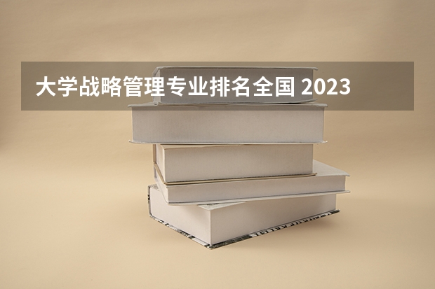 大学战略管理专业排名全国 2023工商管理专业排名:南京大学排第七