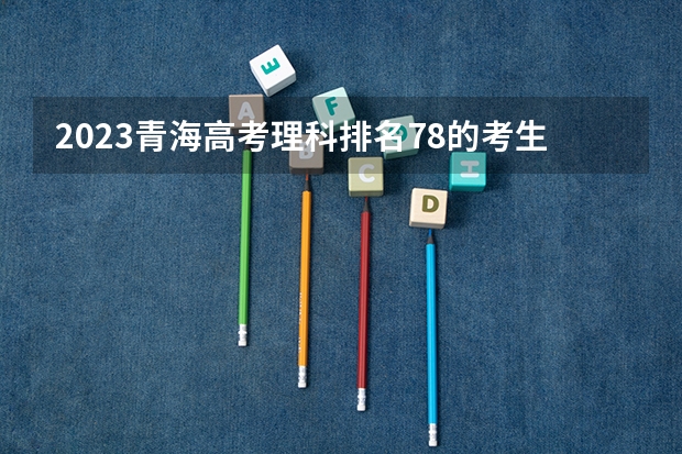 2023青海高考理科排名78的考生报什么大学 历年录取分数线一览