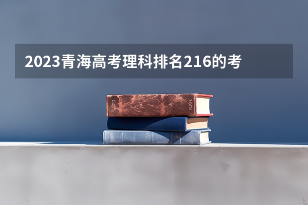 2023青海高考理科排名216的考生报什么大学 历年录取分数线一览