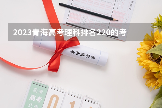 2023青海高考理科排名220的考生报什么大学 历年录取分数线一览