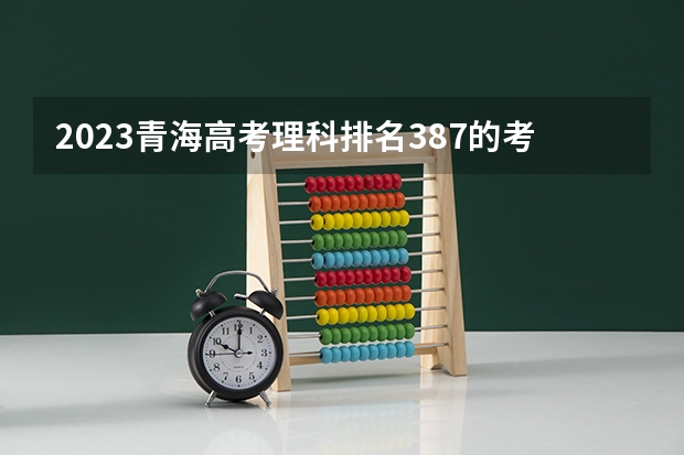 2023青海高考理科排名387的考生报什么大学 历年录取分数线一览
