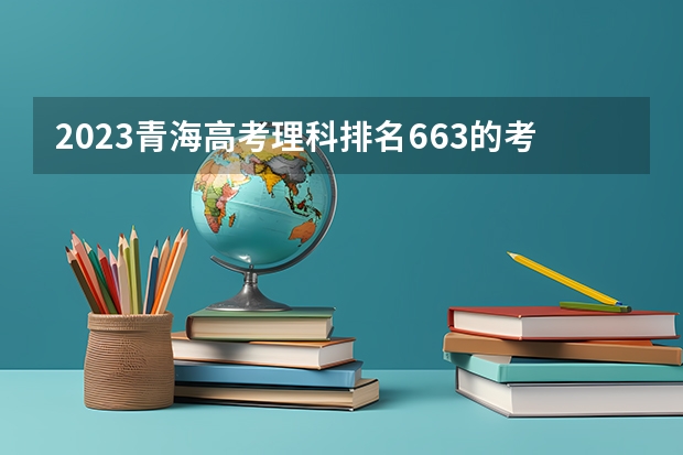2023青海高考理科排名663的考生报什么大学 历年录取分数线一览
