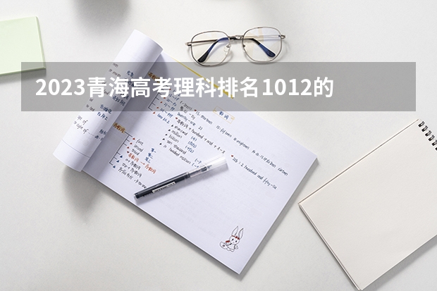 2023青海高考理科排名1012的考生报什么大学 历年录取分数线一览