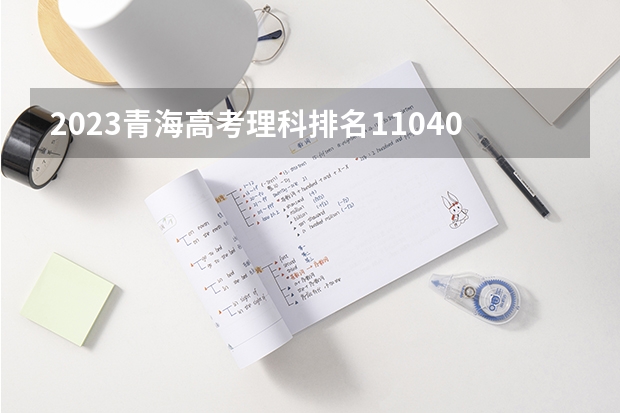 2023青海高考理科排名11040的考生报什么大学 历年录取分数线一览