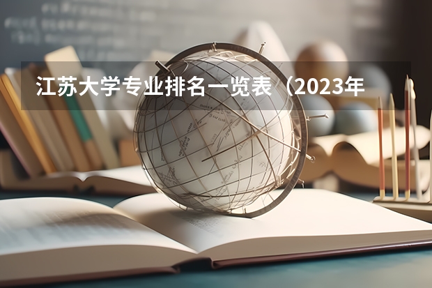 江苏大学专业排名一览表（2023年校友会江苏大学各专业排名）