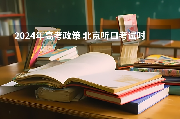 2024年高考政策 北京听口考试时间2024 2024年高考英语听力考试时间是几点？