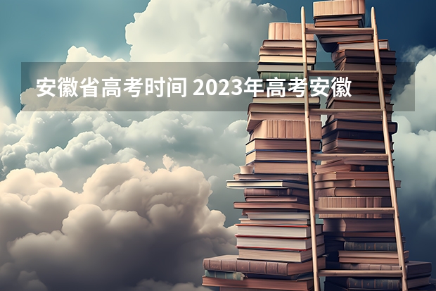 安徽省高考时间 2023年高考安徽时间 2023年安徽高考时间是怎样的？