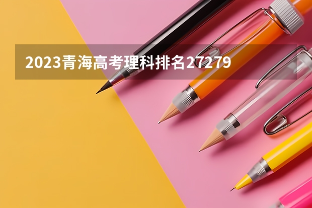 2023青海高考理科排名27279的考生报什么大学 历年录取分数线一览