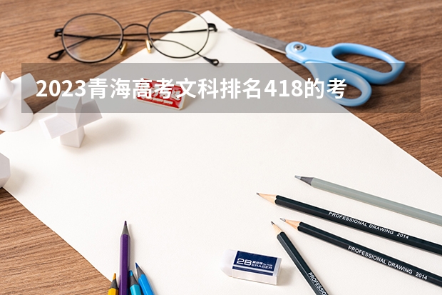 2023青海高考文科排名418的考生报什么大学 历年录取分数线一览