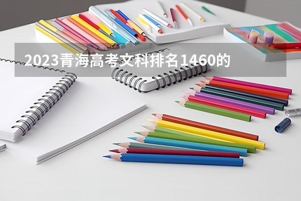 2023青海高考文科排名1460的考生报什么大学 历年录取分数线一览