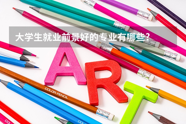 大学生就业前景好的专业有哪些?