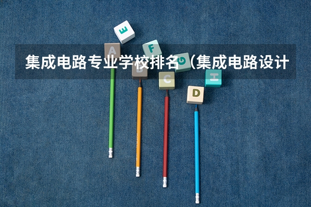集成电路专业学校排名（集成电路设计与集成系统考研院校排名）