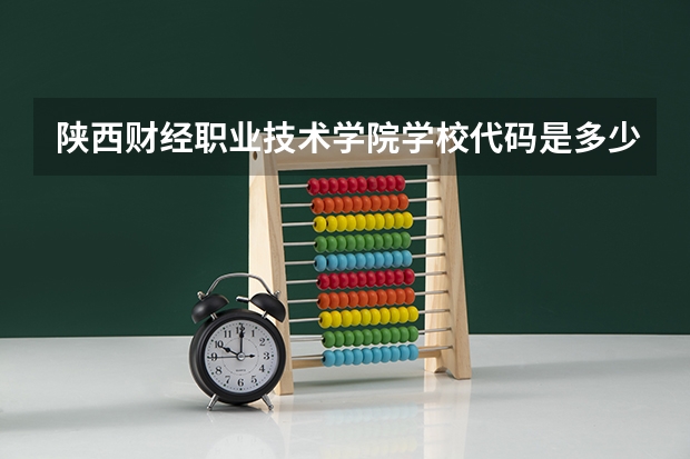 陕西财经职业技术学院学校代码是多少（12829）