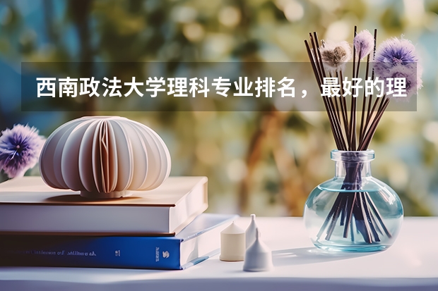 西南政法大学理科专业排名，最好的理科专业有哪些