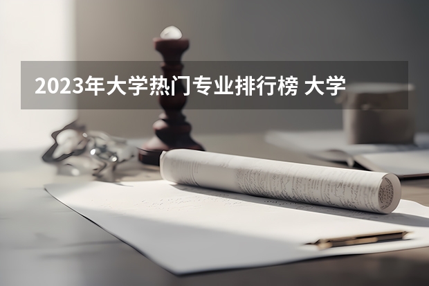 2023年大学热门专业排行榜 大学专业排名 中国大学专业排名