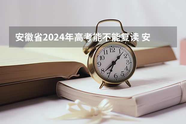 安徽省2024年高考能不能复读 安徽高考时间2023 2024年安徽高考报名时间？