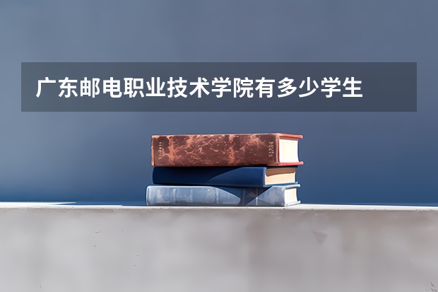 广东邮电职业技术学院有多少学生