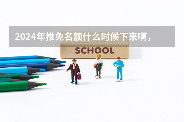 2024年推免名额什么时候下来啊，保研边缘人真的扛不住了（本人2024届本科生）？