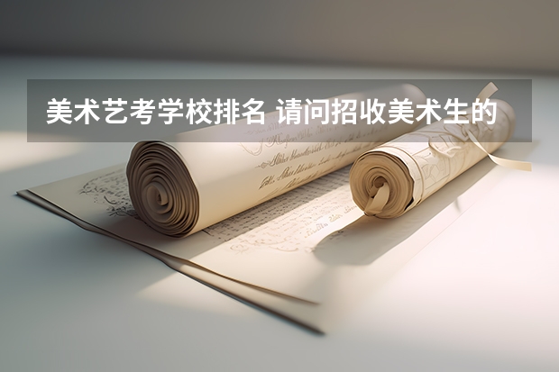 美术艺考学校排名 请问招收美术生的大学，有没有偏文化一点的大学？比如云南大学美术学，按文化成绩排名那样.。 播音艺考学校排名