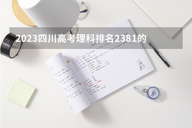 2023四川高考理科排名2381的考生报什么大学 历年录取分数线一览