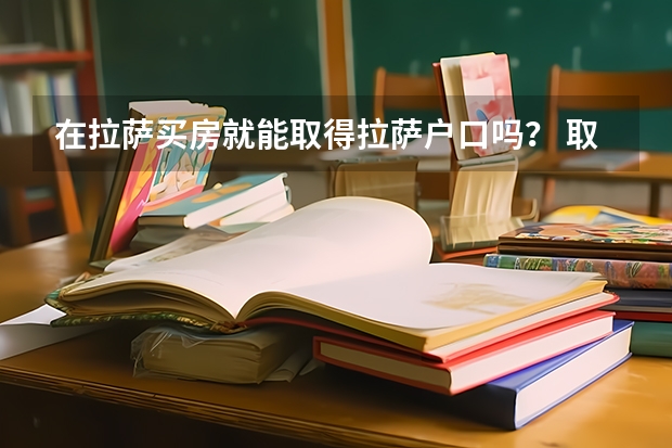 在拉萨买房就能取得拉萨户口吗？ 取得户口几年才能参加西藏的高考？