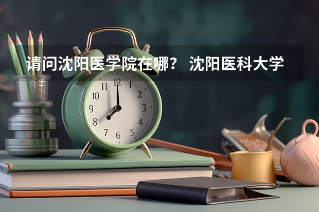 请问沈阳医学院在哪？ 沈阳医科大学属于211还是985 沈阳医科大学是一本还是二本