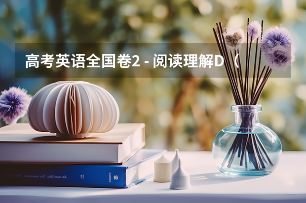 高考英语全国卷2 - 阅读理解D（2022年高考英语不同试卷难度有差异，考生们的说法是怎样的？）
