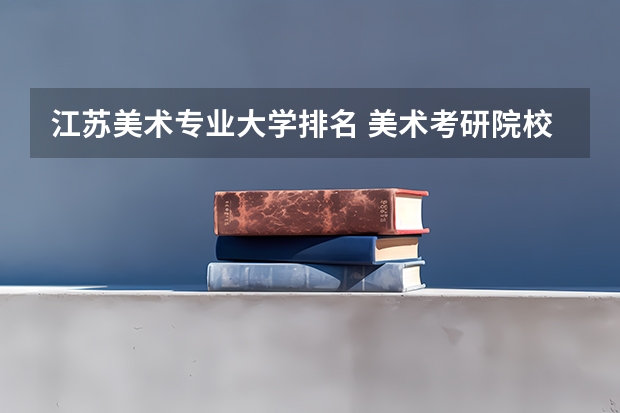 江苏美术专业大学排名 美术考研院校排名 美术专业好的综合类大学排名