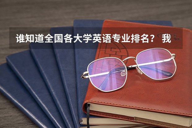 谁知道全国各大学英语专业排名? 我是准备考英语口语专业的 下面有几个大学请把我按专业排排名 并且测大概的高考分数
