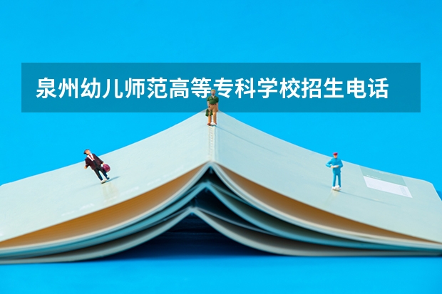 泉州幼儿师范高等专科学校招生电话 福建幼儿师范高等专科学校分数