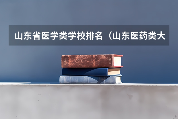 山东省医学类学校排名（山东医药类大学排名）