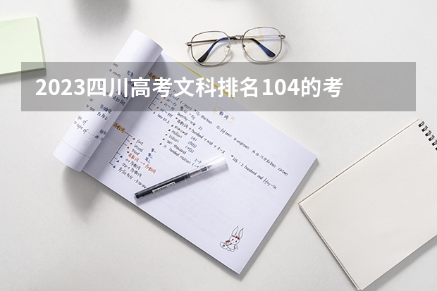 2023四川高考文科排名104的考生报什么大学 历年录取分数线一览