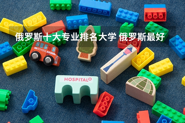 俄罗斯十大专业排名大学 俄罗斯最好的大学