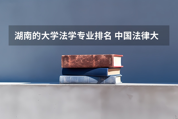 湖南的大学法学专业排名 中国法律大学前十名