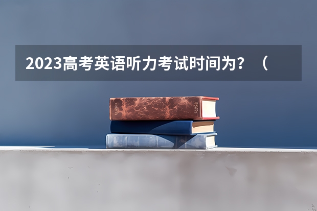 2023高考英语听力考试时间为？（高考外语时间）