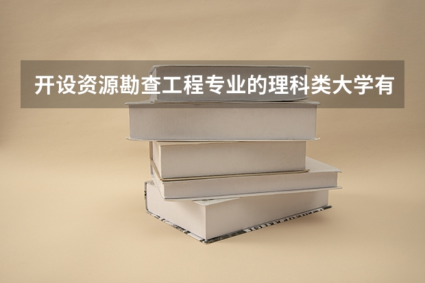 开设资源勘查工程专业的理科类大学有哪些（资源勘查工程理科类大学简介）