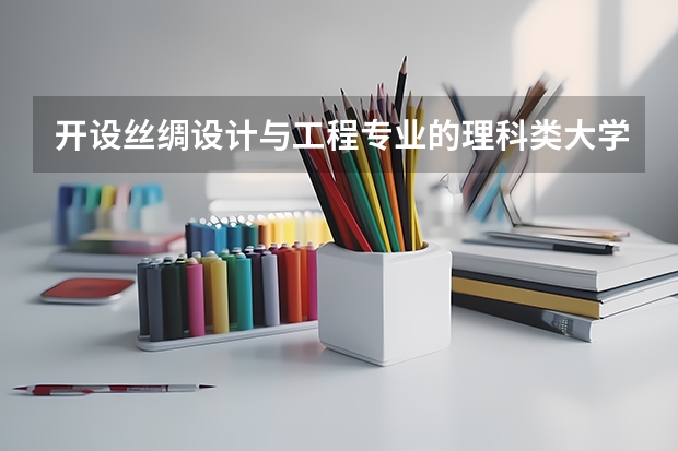 开设丝绸设计与工程专业的理科类大学有哪些（丝绸设计与工程理科类大学简介）