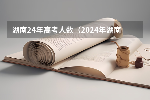 湖南24年高考人数（2024年湖南高考报名时间和截止时间）