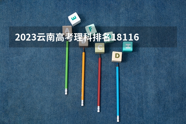 2023云南高考理科排名18116的考生报什么大学 历年录取分数线一览