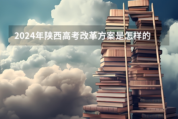 2024年陕西高考改革方案是怎样的？ 陕西国考报名时间2024