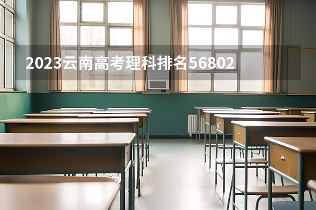 2023云南高考理科排名56802的考生报什么大学 历年录取分数线一览