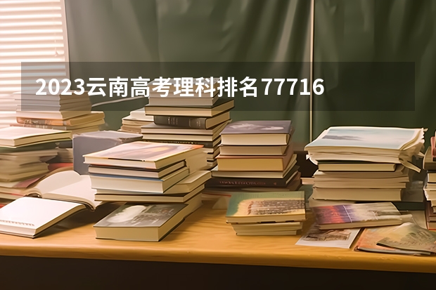 2023云南高考理科排名77716的考生报什么大学 历年录取分数线一览