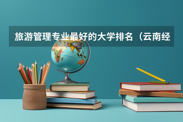 旅游管理专业最好的大学排名（云南经济管理学院王牌专业 比较好的特色专业名单）