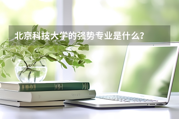 北京科技大学的强势专业是什么？