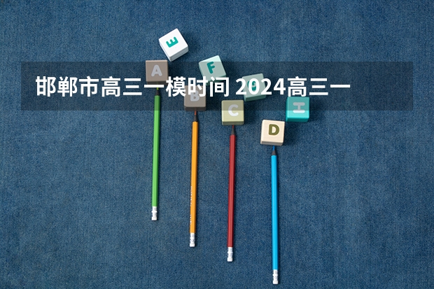 邯郸市高三一模时间 2024高三一模考试时间