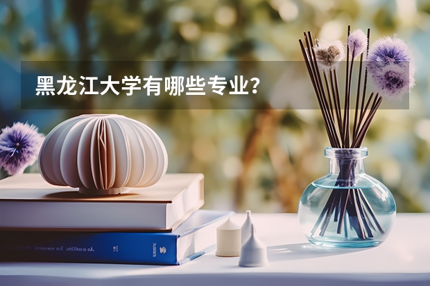 黑龙江大学有哪些专业？