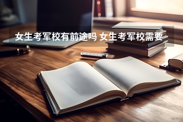 女生考军校有前途吗 女生考军校需要注意什么