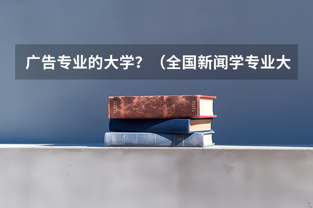 广告专业的大学?(全国新闻学专业大学排名)